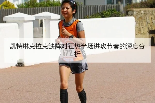 凯特琳克拉克缺阵对狂热半场进攻节奏的深度分析