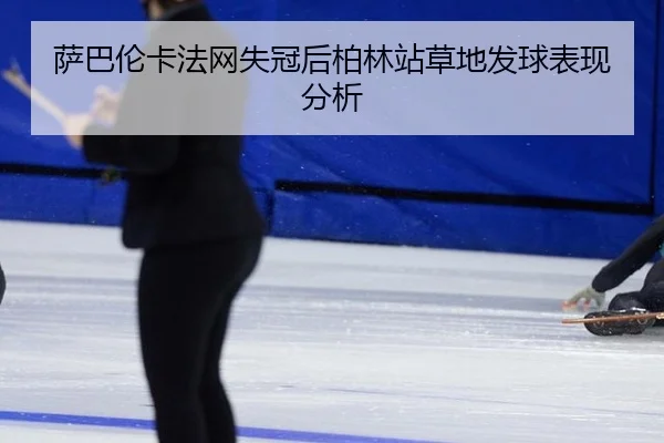 萨巴伦卡法网失冠后柏林站草地发球表现分析